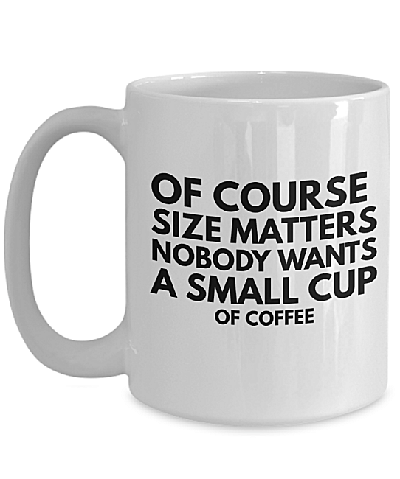Funny Mug with Quote saying Of Course Size Matters, nobody wants a small cup of coffee. This mug is 15oz white.